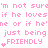 Pixelated pink text repeats 'I'm not sure if he loves me or if he's just being FRIENDLY' with heart symbols, set against a white background.
