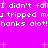 A static image with bright pink background and white pixelated text repeating "I didn't fall I didn't fall I tripped mu tripped mu hanks alot!hanks alot!" surrounded by small pink plus signs.