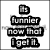 Black and white pixelated text reads "It's funnier now that I get it." with a small square icon above the first word.