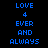 Blue pixelated text on black background reads 'LOVE 4 EVER AND ALWAYS' in two identical vertical