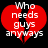 Red broken heart with white text 'Who needs guys anyways' on black background, two identical frames side-by-side.