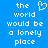 Blue background with white pixelated text reading 'the world would be a lonely place' and a heart symbol replacing the letter O in 'world'.