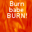 A static image with orange and red flame-like background displaying white text "Burn babe BURN!" in three lines.