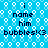 Blue background with white bubble patterns and repeated text "i name him bubbles!" in dark blue pixelated font.