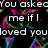 Animated text on a black background with neon pink, green, and blue abstract shapes; white pixelated text reads 'You asked me if I loved you so I said yes so will you please talk to me now?'