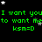 Green text repeats 'I want you to want me' and 'ksm=D' on black background with scattered white stars, some fading in/out.