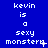 Blue background with white pixelated text reading 'kevin is a sexy monsterr' in three , with punctuation variations across repeated text