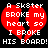 A static pixel art image with a black background, featuring two identical red broken hearts and white text reading "A Skater BROKE my heart so I BROKE HIS BOARD!".