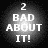 Pixelated text '2 BAD ABOUT IT!' displayed in white on a black background with varying brightness effects across three views.