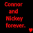 Red pixelated text reads 'Connor and Mickey forever.' with a red heart on the left side, transitioning to an orange heart on the right side.