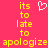 A static image with a bright pink background displays yellow pixelated text reading 'its to late to apologize' in two , with a white heart symbol above the left