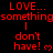 Red pixelated text repeats 'LOVE... something' and 'I don't have!' with heart symbols on a black background, arranged in three