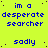 A bright yellow background displays repeated blue text reading 'im a desperate searcher' and 'sadly', with one gray rectangular area in the bottom-right corner.