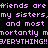 Pixelated text in light purple on black background repeats 'friends are friends are friends are my sisters, my sisters, my sisters, and most and most and most mortantly mortantly mortantly EVERYTHING!!!EVERYTHING!!!EVERYTHING!!!'