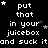 Black background with white pixelated text repeating 'put that in your juicebox and suck it' across multiple , interspersed with small star symbols