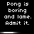 Black background with white pixelated text repeating 'Pong is boring and lame. Admit it.' across six , each separated by a horizontal gradient bar