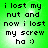 Green background with black pixelated text reading 'i lost my nut and now i lost my screw ha :)'.