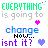 Pixelated text reads 'EVERYTHING is going to change NOW... isnt it?' with two heart symbols on a light background.