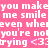 Pink background with white pixelated text repeating 'you make me smile even when you're not trying <3' in a layered, overlapping pattern.