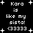 Black background with white pixelated text reading "Kara is like my sista! (33333)" repeated in two , surrounded by small plus signs