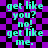 Pixelated cyan text on purple and black checkered background repeats 'get like you? no! get like me.' in two vertical