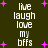 Dark green background with white pixelated text reading "live laugh love my bffs" repeated in two vertical , surrounded by pink plus signs