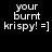 Static image of repeated text 'your burnt krispy! =]' in white pixelated font on black background.
