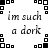 A black-and-white pixelated image with repeating text and geometric patterns, featuring the phrases "im such" and "a dork" in lowercase letters.