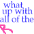 Blue text repeats 'what up with all of the' above pink, green, and orange symbols that change across frames.