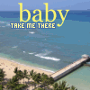 A beach scene with a pier, ocean waves, and palm trees, overlaid with yellow text reading 'baby' and 'TAKE ME THERE' in smaller letters.