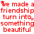 Red text repeats 'we made a friendship turn into something beautiful' with small red stars on white background.