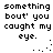 Pixelated text reads "something bout' you caught my eye." with ellipsis dots and a colon, repeated in two on a white background