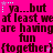 A static image with a bright pink background displays repeated text in dark brown pixelated font, including "ya...but at least we are havinggare fun {together}" and small light blue star-like symbols.