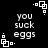 Black background with white pixelated text reading 'you suck eggs' and small white square-based geometric shapes scattered across the frame.