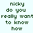 Green pixelated text on light background reads 'nicky do you really want to know how' in two identical vertical with no visible animation changes