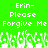 Green background with white pixelated text reading 'Erin- Please Forgive Me' repeated twice, lower portion shows pixelated grass-like shapes.