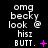Pixelated text reads 'omg becky look @ hisz BUTT.' with a pink symbol changing across frames on black background.