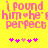 Yellow background with pink pixelated text reading 'i found him he's perfect' and five small pink star-like symbols below, two versions of the same design side-by-side.