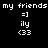 Black background with white pixelated text and emoticons arranged in two identical vertical , each containing 'my friends', '=]', 'ily', '<33' from top to bottom