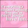 Static pink background with white text reading 'if everything's embarrassing then you're never gonna have fun.'