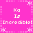 Static pixel art with bright pink background, white text reading 'Ka Is Incredible' repeated in four quadrants, and decorative asterisk/dash borders.