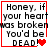 Four identical display text "Honey, if your heart was broken You'd be DEAD!" with red hearts changing from one to two in the bottom-right