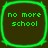 Four identical green-outlined squares with dark brown backgrounds display the text "no more school" in green pixelated font.
