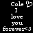 Black background with white pixelated text reading "Cole I love you forever" and a heart symbol, displayed in two identical side-by-side