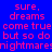 Blue background with repeated pink text reading 'sure, dreams come true but so do nightmares' in a pattern