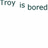 Text 'Troy is bored' appears in multiple positions across a with white and gray background sections