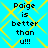 Pixelated text on a cyan background with yellow diamond-shaped lines, repeating 'Paige is better than u!!!' in four identical sections.