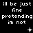 Black background with white pixelated text repeating 'ill be just fine pretending im not' in three , featuring animated symbols and punctuation changes