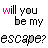 text-based icons displaying 'will you be my escape?' with color variations across and