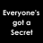 Black background with white pixelated text reading 'Everyone's got a Secret' on the left and 'What's mine? :)' on the right.